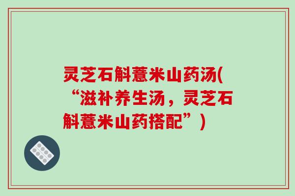 灵芝石斛薏米山药汤(“滋补养生汤,灵芝石斛薏米山药搭配”) 灵芝石斛薏米山药汤(“滋补养生汤,灵芝石斛薏米山药搭配”)