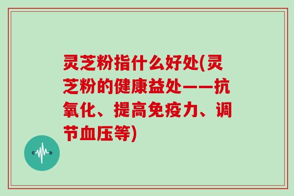 灵芝粉指什么好处(灵芝粉的健康益处——、提高免疫力、调节等) 灵芝粉指什么好处(灵芝粉的健康益处——、提高免疫力、调节等)