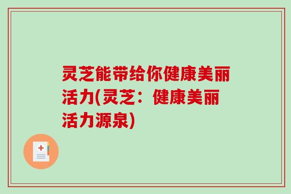 灵芝能带给你健康美丽活力(灵芝：健康美丽活力源泉)