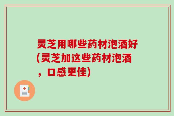 灵芝用哪些药材泡酒好(灵芝加这些药材泡酒，口感更佳)