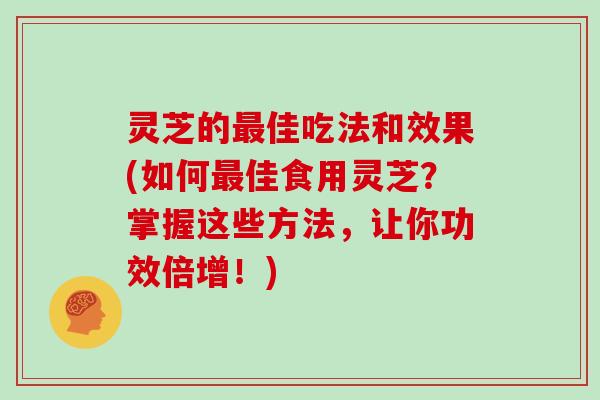 灵芝的佳吃法和效果(如何佳食用灵芝？掌握这些方法，让你功效倍增！)