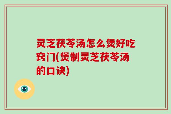 灵芝茯苓汤怎么煲好吃窍门(煲制灵芝茯苓汤的口诀) 灵芝茯苓汤怎么煲好吃窍门(煲制灵芝茯苓汤的口诀)