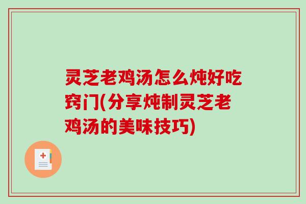 灵芝老鸡汤怎么炖好吃窍门(分享炖制灵芝老鸡汤的美味技巧) 灵芝老鸡汤怎么炖好吃窍门(分享炖制灵芝老鸡汤的美味技巧)