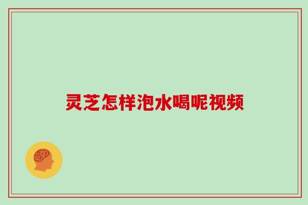 灵芝怎样泡水喝呢视频 灵芝怎样泡水喝呢视频
