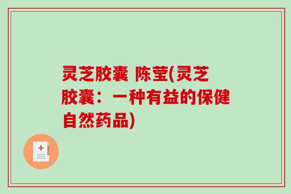 灵芝胶囊 陈莹(灵芝胶囊：一种有益的保健自然药品)