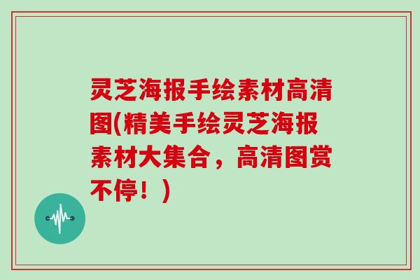 灵芝海报手绘素材高清图(精美手绘灵芝海报素材大集合,高清图赏不停!) 灵芝海报手绘素材高清图(精美手绘灵芝海报素材大集合,高清图赏不停!)