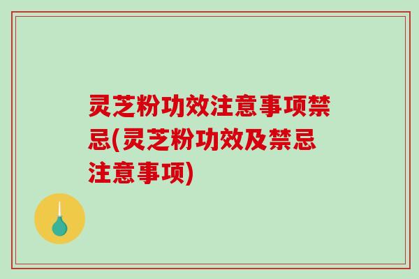 灵芝粉功效注意事项禁忌(灵芝粉功效及禁忌注意事项) 灵芝粉功效注意事项禁忌(灵芝粉功效及禁忌注意事项)