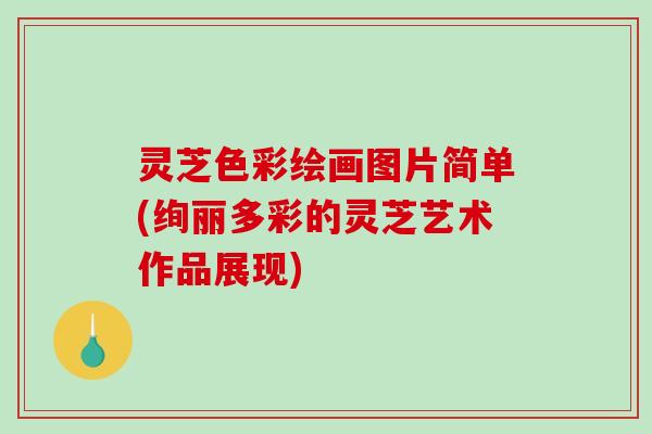 灵芝色彩绘画图片简单(绚丽多彩的灵芝艺术作品展现) 灵芝色彩绘画图片简单(绚丽多彩的灵芝艺术作品展现)