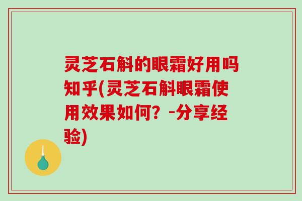 灵芝石斛的眼霜好用吗知乎(灵芝石斛眼霜使用效果如何？-分享经验)
