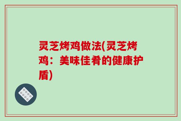 灵芝烤鸡做法(灵芝烤鸡:美味佳肴的健康护盾) 灵芝烤鸡做法(灵芝烤鸡:美味佳肴的健康护盾)
