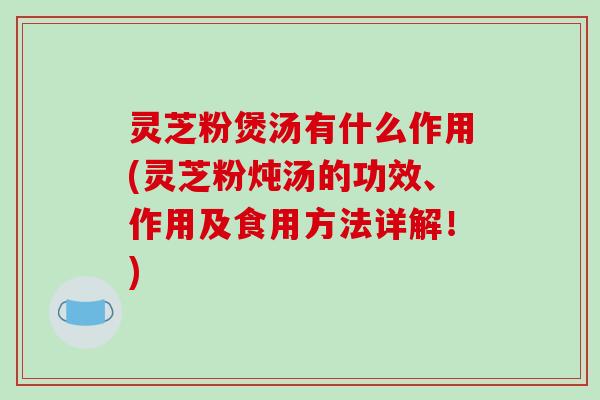 灵芝粉煲汤有什么作用(灵芝粉炖汤的功效、作用及食用方法详解!) 灵芝粉煲汤有什么作用(灵芝粉炖汤的功效、作用及食用方法详解!)