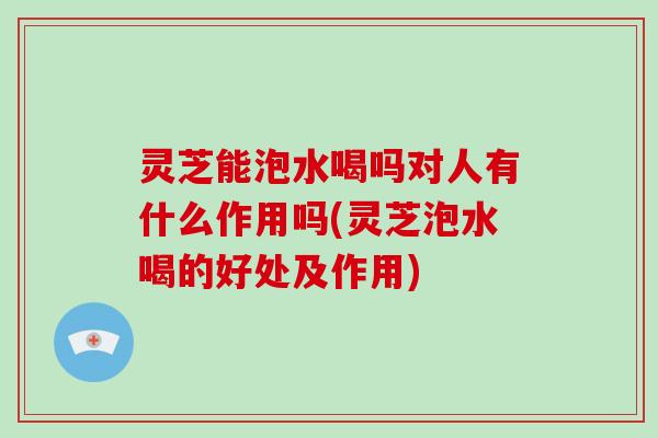 灵芝能泡水喝吗对人有什么作用吗(灵芝泡水喝的好处及作用) 灵芝能泡水喝吗对人有什么作用吗(灵芝泡水喝的好处及作用)