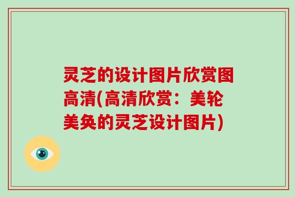灵芝的设计图片欣赏图高清(高清欣赏：美轮美奂的灵芝设计图片)