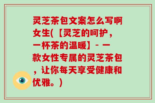 灵芝茶包文案怎么写啊女生(【灵芝的呵护,一杯茶的温暖】- 一款女性专属的灵芝茶包,让你每天享受健康和优雅。) 灵芝茶包文案怎么写啊女生(【灵芝的呵护,一杯茶的温暖】- 一款女性专属的灵芝茶包,让你每天享受健康和优雅。)