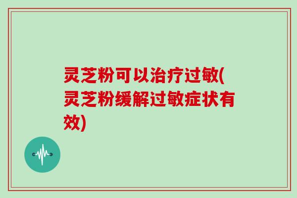 灵芝粉可以(灵芝粉缓解症状有效) 灵芝粉可以(灵芝粉缓解症状有效)