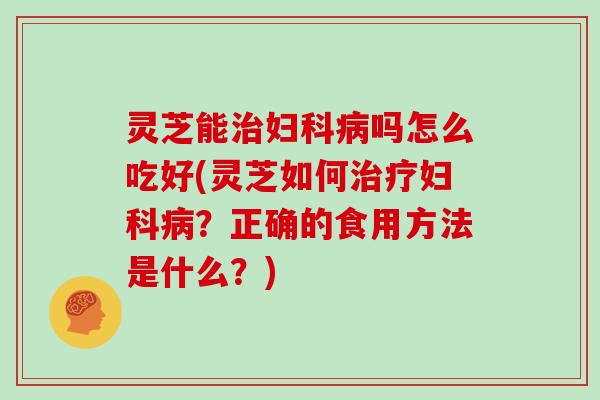 灵芝能吗怎么吃好(灵芝如何?正确的食用方法是什么?) 灵芝能吗怎么吃好(灵芝如何?正确的食用方法是什么?)