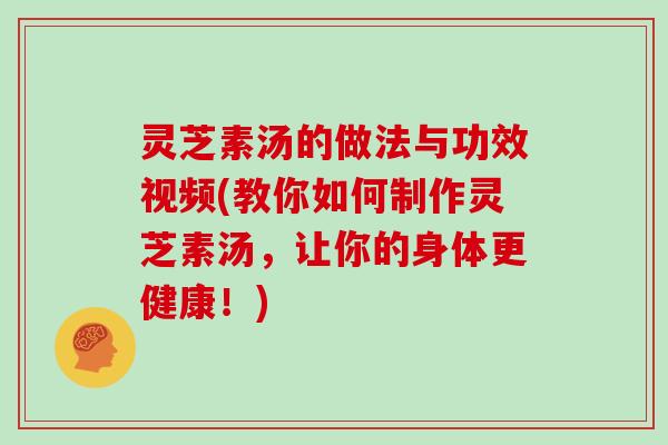 灵芝素汤的做法与功效视频(教你如何制作灵芝素汤,让你的身体更健康!) 灵芝素汤的做法与功效视频(教你如何制作灵芝素汤,让你的身体更健康!)