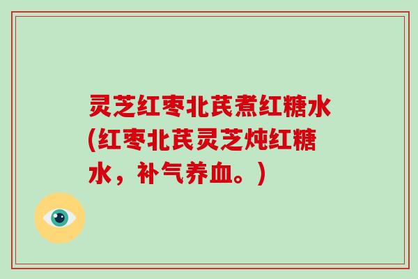 灵芝红枣北芪煮红糖水(红枣北芪灵芝炖红糖水,。) 灵芝红枣北芪煮红糖水(红枣北芪灵芝炖红糖水,。)