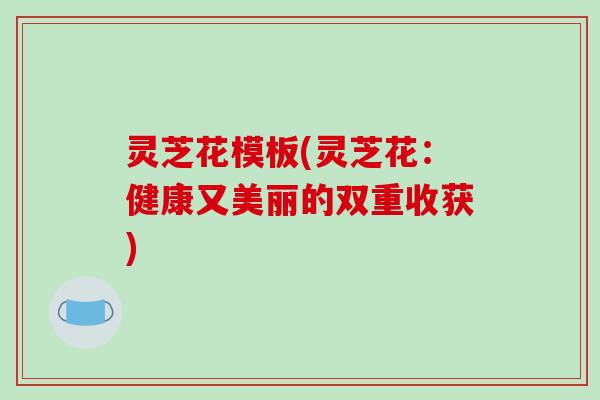 灵芝花模板(灵芝花:健康又美丽的双重收获) 灵芝花模板(灵芝花:健康又美丽的双重收获)