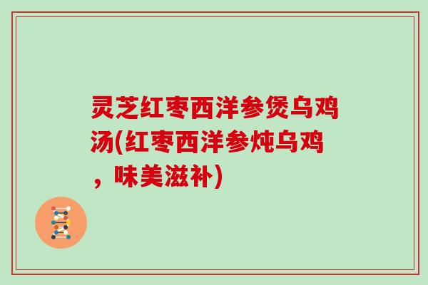 灵芝红枣西洋参煲乌鸡汤(红枣西洋参炖乌鸡,味美滋补) 灵芝红枣西洋参煲乌鸡汤(红枣西洋参炖乌鸡,味美滋补)
