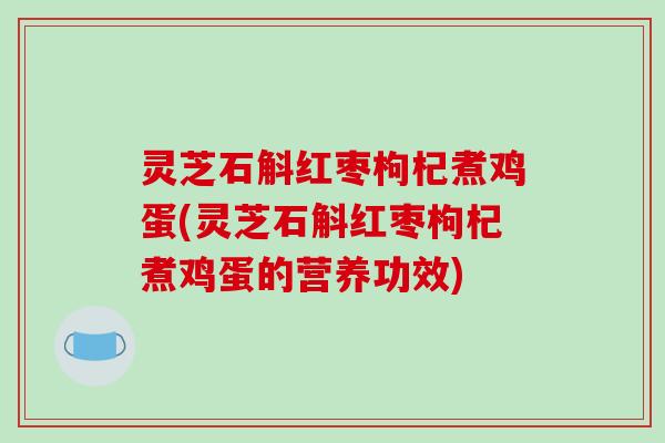灵芝石斛红枣枸杞煮鸡蛋(灵芝石斛红枣枸杞煮鸡蛋的营养功效) 灵芝石斛红枣枸杞煮鸡蛋(灵芝石斛红枣枸杞煮鸡蛋的营养功效)