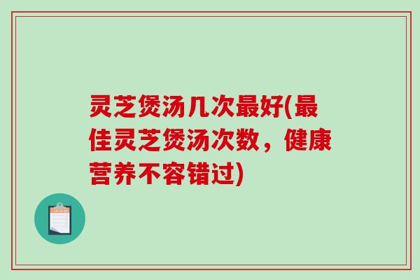 灵芝煲汤几次好(佳灵芝煲汤次数,健康营养不容错过) 灵芝煲汤几次好(佳灵芝煲汤次数,健康营养不容错过)
