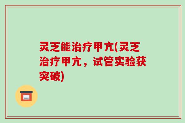 灵芝能甲亢(灵芝甲亢，试管实验获突破)