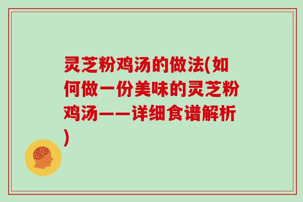 灵芝粉鸡汤的做法(如何做一份美味的灵芝粉鸡汤——详细食谱解析) 灵芝粉鸡汤的做法(如何做一份美味的灵芝粉鸡汤——详细食谱解析)