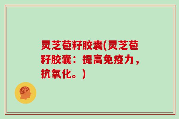 灵芝苞籽胶囊(灵芝苞籽胶囊:提高免疫力,。) 灵芝苞籽胶囊(灵芝苞籽胶囊:提高免疫力,。)