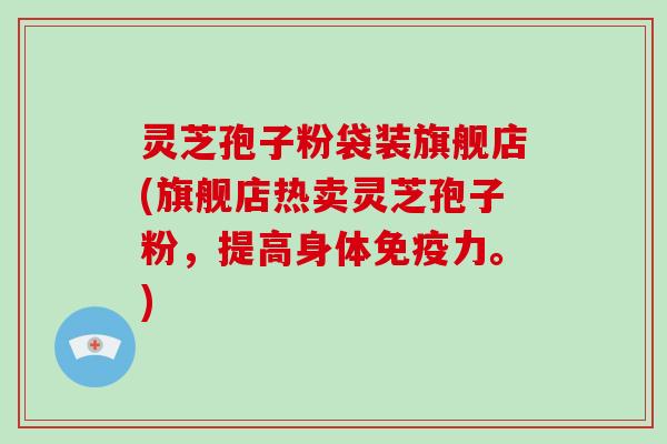 灵芝孢子粉袋装旗舰店(旗舰店热卖灵芝孢子粉,提高身体免疫力。) 灵芝孢子粉袋装旗舰店(旗舰店热卖灵芝孢子粉,提高身体免疫力。)