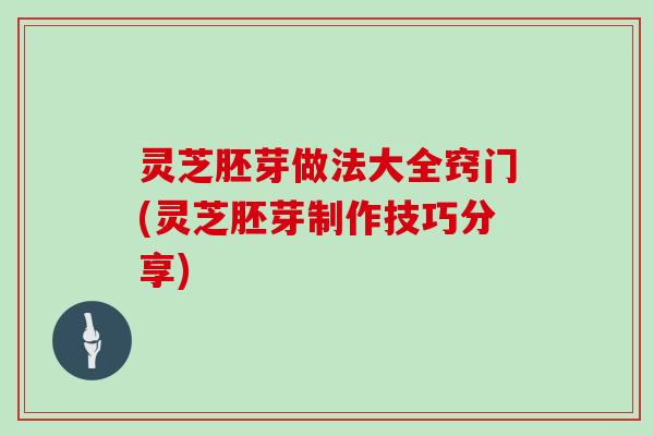 灵芝胚芽做法大全窍门(灵芝胚芽制作技巧分享) 灵芝胚芽做法大全窍门(灵芝胚芽制作技巧分享)