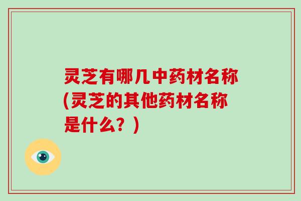 灵芝有哪几材名称(灵芝的其他药材名称是什么?) 灵芝有哪几材名称(灵芝的其他药材名称是什么?)