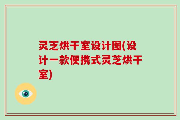 灵芝烘干室设计图(设计一款便携式灵芝烘干室) 灵芝烘干室设计图(设计一款便携式灵芝烘干室)