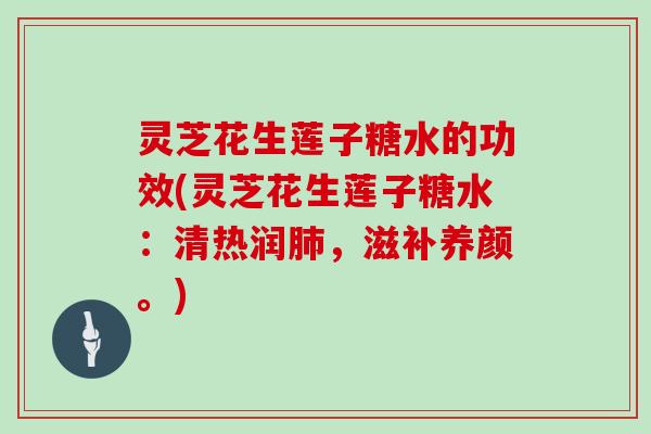 灵芝花生莲子糖水的功效(灵芝花生莲子糖水:清热润,滋补养颜。) 灵芝花生莲子糖水的功效(灵芝花生莲子糖水:清热润,滋补养颜。)