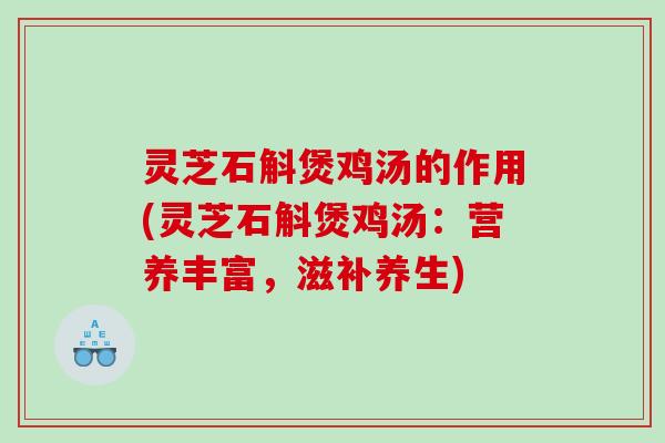 灵芝石斛煲鸡汤的作用(灵芝石斛煲鸡汤:营养丰富,滋补养生) 灵芝石斛煲鸡汤的作用(灵芝石斛煲鸡汤:营养丰富,滋补养生)