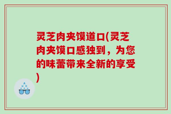 灵芝肉夹馍道口(灵芝肉夹馍口感独到,为您的味蕾带来全新的享受) 灵芝肉夹馍道口(灵芝肉夹馍口感独到,为您的味蕾带来全新的享受)