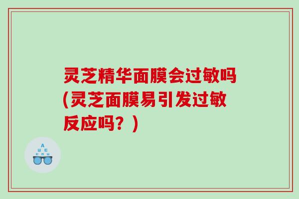 灵芝精华面膜会吗(灵芝面膜易引发反应吗?) 灵芝精华面膜会吗(灵芝面膜易引发反应吗?)