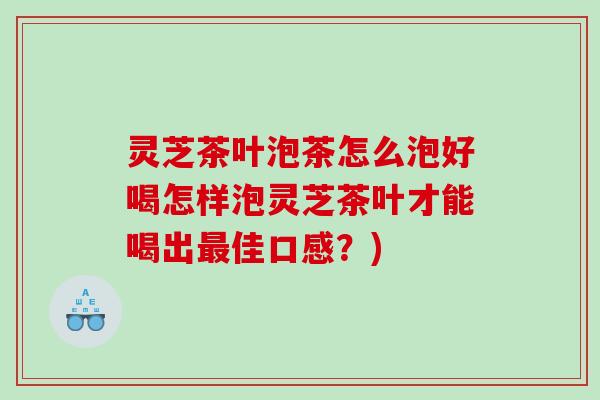 灵芝茶叶泡茶怎么泡好喝怎样泡灵芝茶叶才能喝出佳口感?) 灵芝茶叶泡茶怎么泡好喝怎样泡灵芝茶叶才能喝出佳口感?)