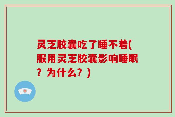 灵芝胶囊吃了睡不着(服用灵芝胶囊影响?为什么?) 灵芝胶囊吃了睡不着(服用灵芝胶囊影响?为什么?)