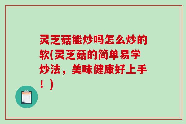 灵芝菇能炒吗怎么炒的软(灵芝菇的简单易学炒法,美味健康好上手!) 灵芝菇能炒吗怎么炒的软(灵芝菇的简单易学炒法,美味健康好上手!)