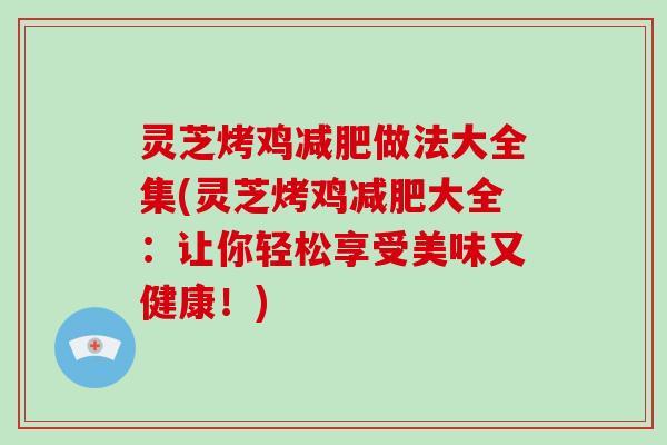灵芝烤鸡做法大全集(灵芝烤鸡大全：让你轻松享受美味又健康！)