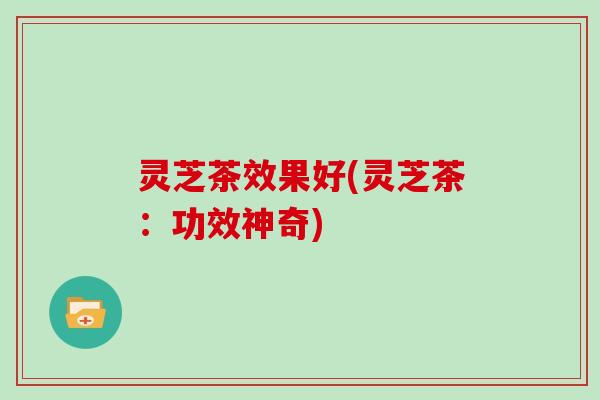 灵芝茶效果好(灵芝茶:功效神奇) 灵芝茶效果好(灵芝茶:功效神奇)
