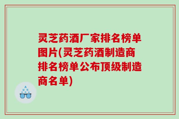 灵芝药酒厂家排名榜单图片(灵芝药酒制造商排名榜单公布制造商名单) 灵芝药酒厂家排名榜单图片(灵芝药酒制造商排名榜单公布制造商名单)