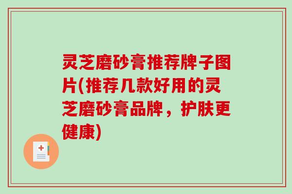 灵芝磨砂膏推荐牌子图片(推荐几款好用的灵芝磨砂膏品牌,护肤更健康) 灵芝磨砂膏推荐牌子图片(推荐几款好用的灵芝磨砂膏品牌,护肤更健康)