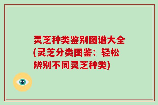 灵芝种类鉴别图谱大全(灵芝分类图鉴:轻松辨别不同灵芝种类) 灵芝种类鉴别图谱大全(灵芝分类图鉴:轻松辨别不同灵芝种类)