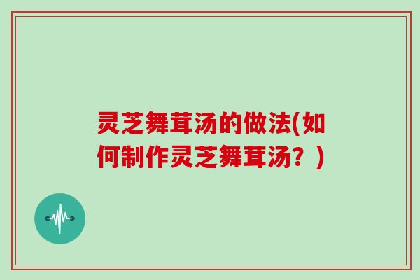 灵芝舞茸汤的做法(如何制作灵芝舞茸汤?) 灵芝舞茸汤的做法(如何制作灵芝舞茸汤?)
