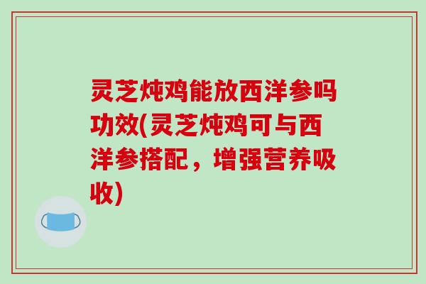 灵芝炖鸡能放西洋参吗功效(灵芝炖鸡可与西洋参搭配,增强营养吸收) 灵芝炖鸡能放西洋参吗功效(灵芝炖鸡可与西洋参搭配,增强营养吸收)