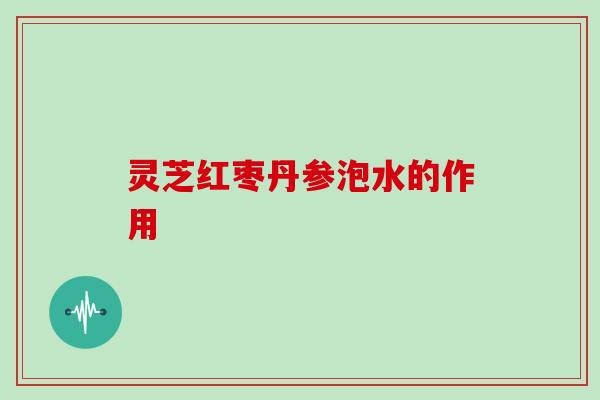 灵芝红枣丹参泡水的作用 灵芝红枣丹参泡水的作用