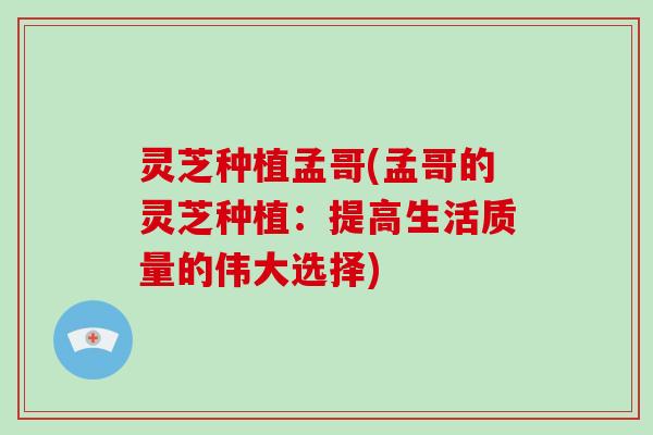 灵芝种植孟哥(孟哥的灵芝种植:提高生活质量的伟大选择) 灵芝种植孟哥(孟哥的灵芝种植:提高生活质量的伟大选择)