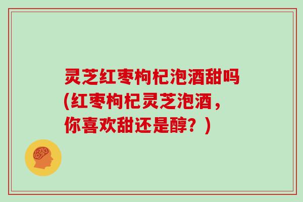 灵芝红枣枸杞泡酒甜吗(红枣枸杞灵芝泡酒，你喜欢甜还是醇？)